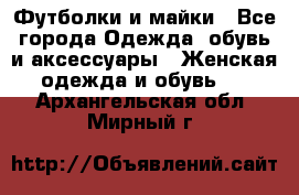 Футболки и майки - Все города Одежда, обувь и аксессуары » Женская одежда и обувь   . Архангельская обл.,Мирный г.